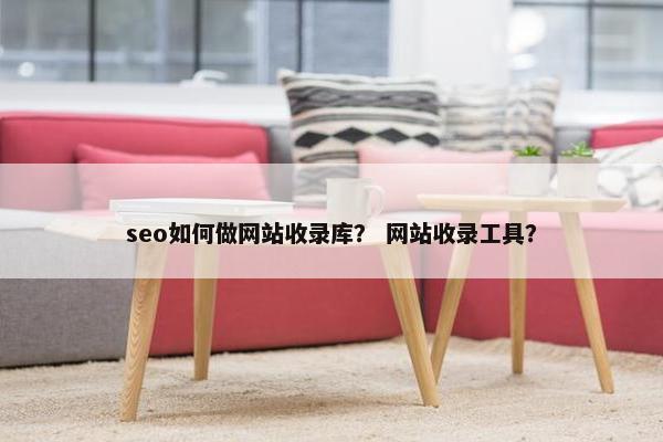seo如何做网站收录库？ 网站收录工具？