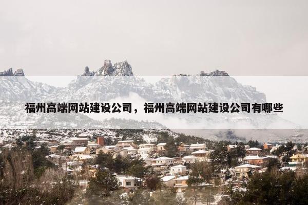 福州高端网站建设公司，福州高端网站建设公司有哪些