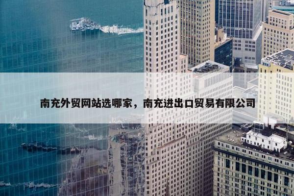 南充外贸网站选哪家，南充进出口贸易有限公司