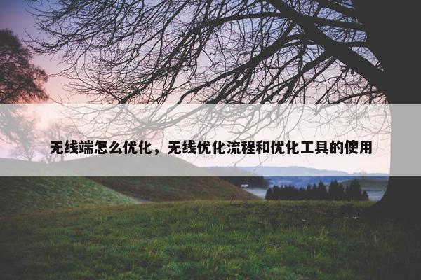 无线端怎么优化，无线优化流程和优化工具的使用
