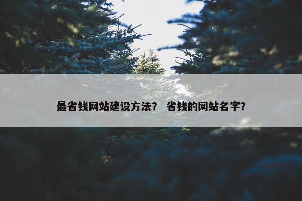 最省钱网站建设方法？ 省钱的网站名字？