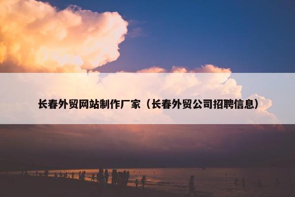 长春外贸网站制作厂家（长春外贸公司招聘信息）