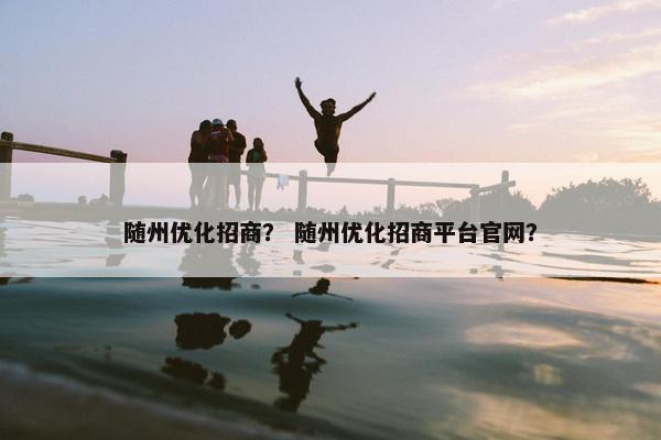 随州优化招商？ 随州优化招商平台官网？