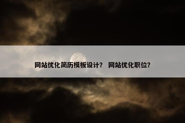 网站优化简历模板设计？ 网站优化职位？