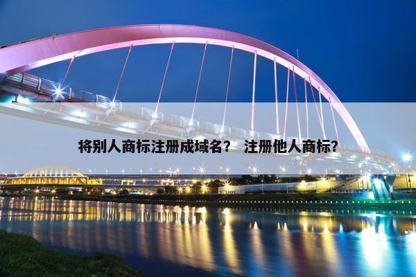 将别人商标注册成域名？ 注册他人商标？