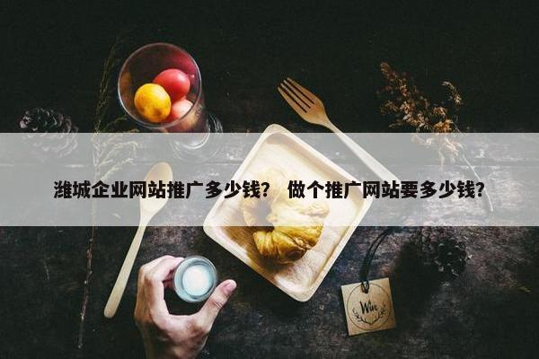 潍城企业网站推广多少钱？ 做个推广网站要多少钱？