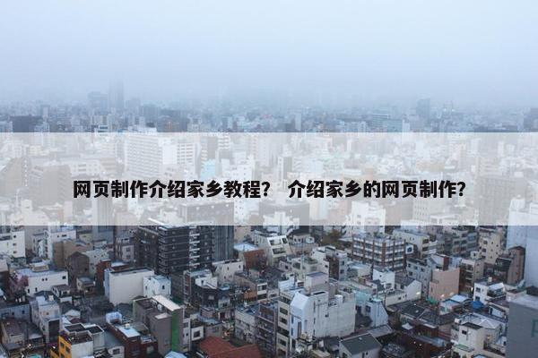 网页制作介绍家乡教程？ 介绍家乡的网页制作？