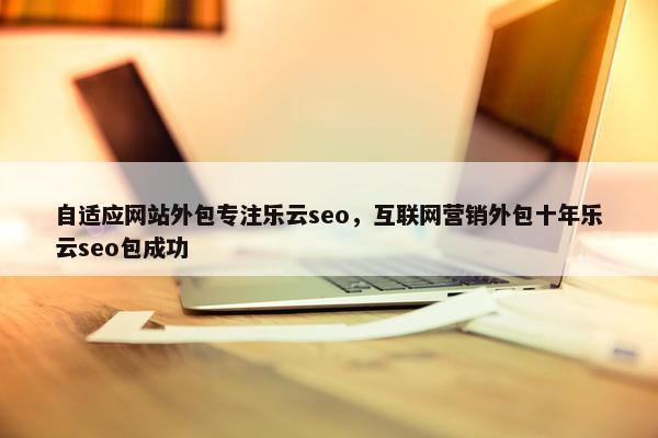 自适应网站外包专注乐云seo，互联网营销外包十年乐云seo包成功