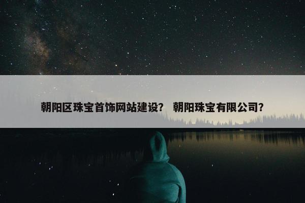 朝阳区珠宝首饰网站建设？ 朝阳珠宝有限公司？