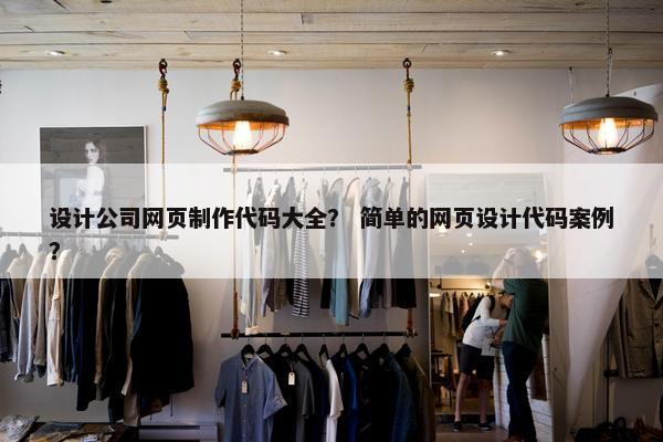 设计公司网页制作代码大全？ 简单的网页设计代码案例？