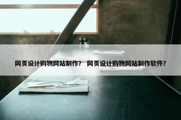 网页设计购物网站制作？ 网页设计购物网站制作软件？