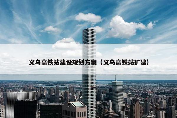义乌高铁站建设规划方案（义乌高铁站扩建）
