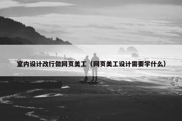 室内设计改行做网页美工（网页美工设计需要学什么）