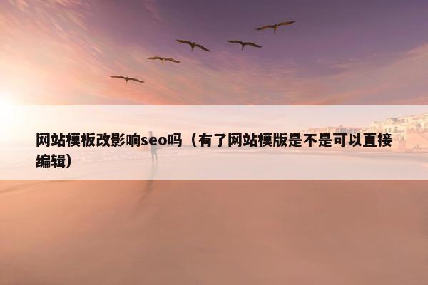 网站模板改影响seo吗（有了网站模版是不是可以直接编辑）