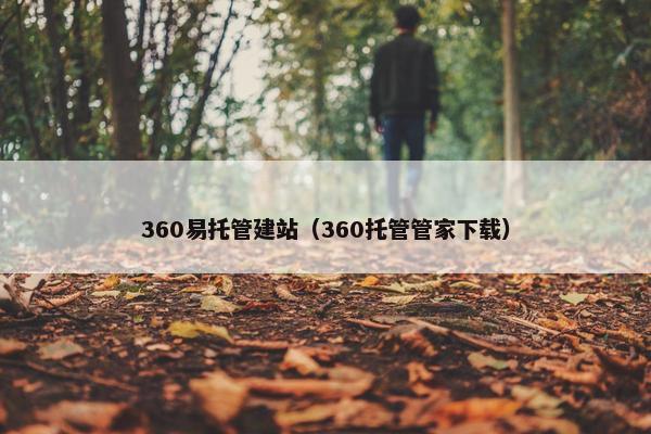 360易托管建站（360托管管家下载）
