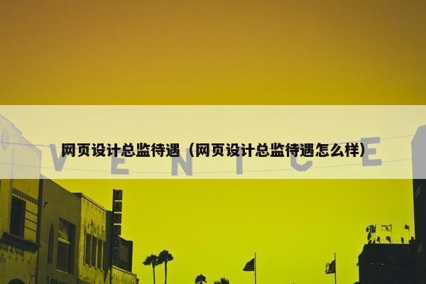 网页设计总监待遇（网页设计总监待遇怎么样）