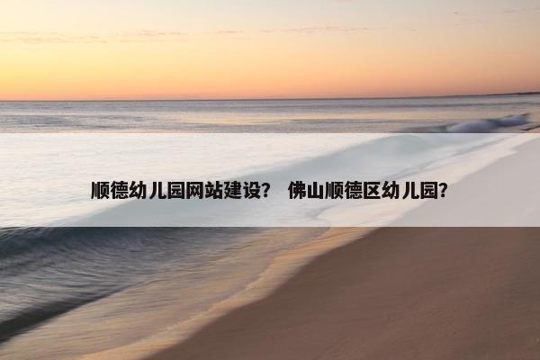 顺德幼儿园网站建设？ 佛山顺德区幼儿园？