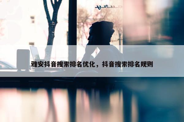 雅安抖音搜索排名优化，抖音搜索排名规则