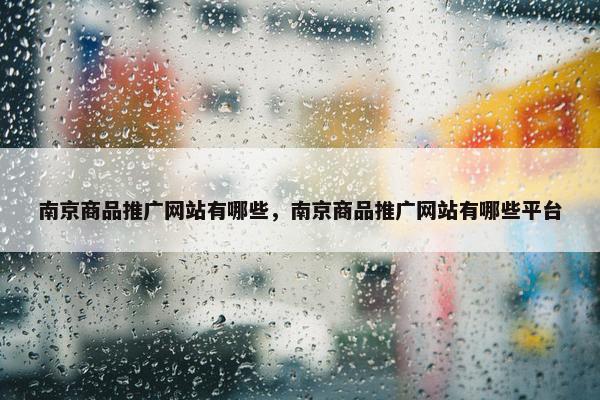 南京商品推广网站有哪些，南京商品推广网站有哪些平台