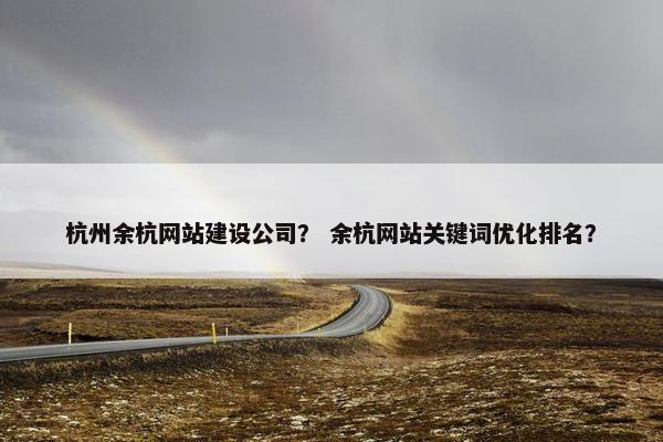 杭州余杭网站建设公司？ 余杭网站关键词优化排名？