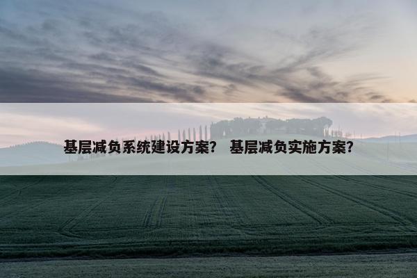 基层减负系统建设方案？ 基层减负实施方案？