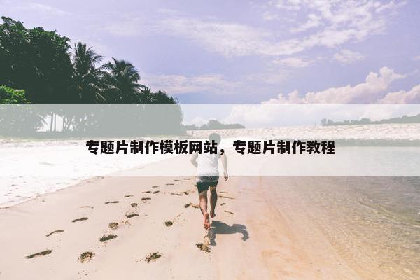 专题片制作模板网站，专题片制作教程