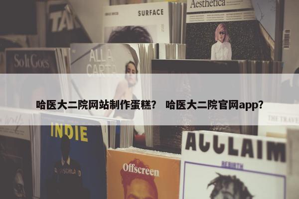 哈医大二院网站制作蛋糕？ 哈医大二院官网app？