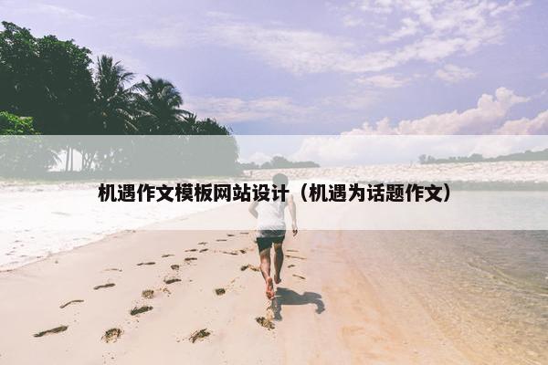 机遇作文模板网站设计（机遇为话题作文）