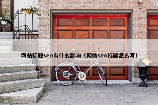 网站标题seo有什么影响（网站seo标题怎么写）