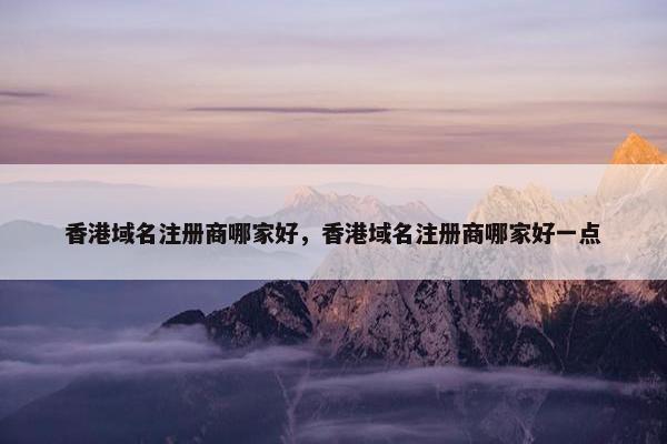 香港域名注册商哪家好，香港域名注册商哪家好一点