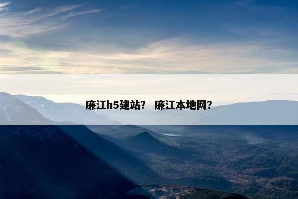 廉江h5建站？ 廉江本地网？