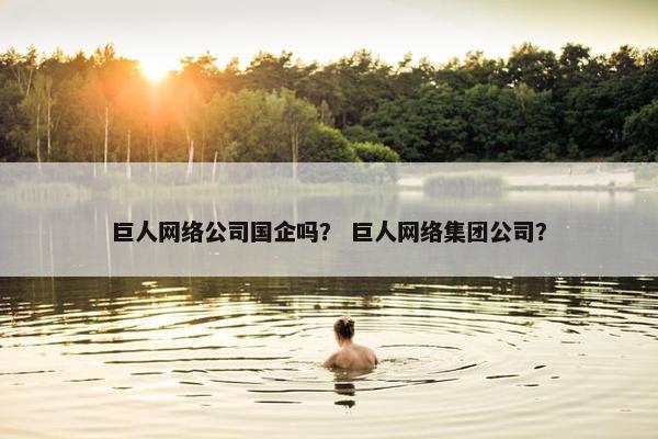 巨人网络公司国企吗？ 巨人网络集团公司？
