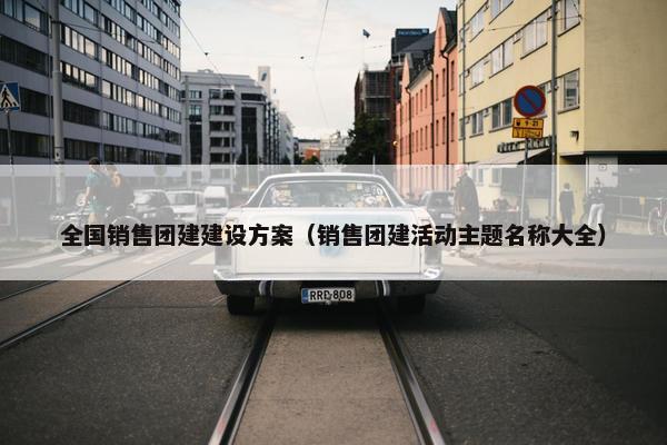 全国销售团建建设方案（销售团建活动主题名称大全）