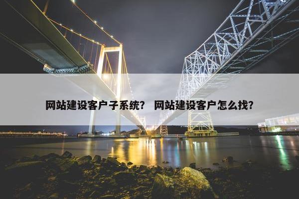 网站建设客户子系统？ 网站建设客户怎么找？