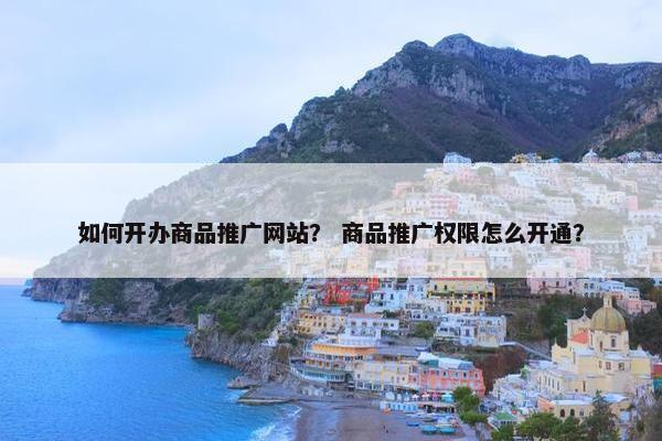 如何开办商品推广网站？ 商品推广权限怎么开通？