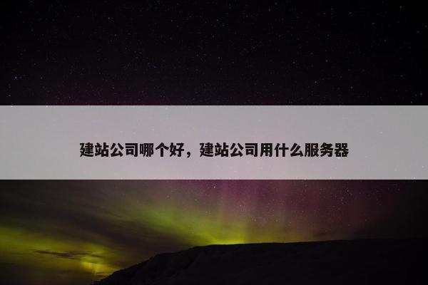 建站公司哪个好，建站公司用什么服务器
