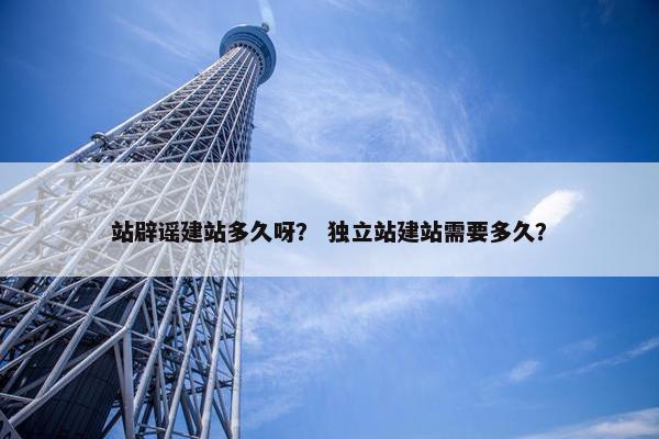 站辟谣建站多久呀？ 独立站建站需要多久？