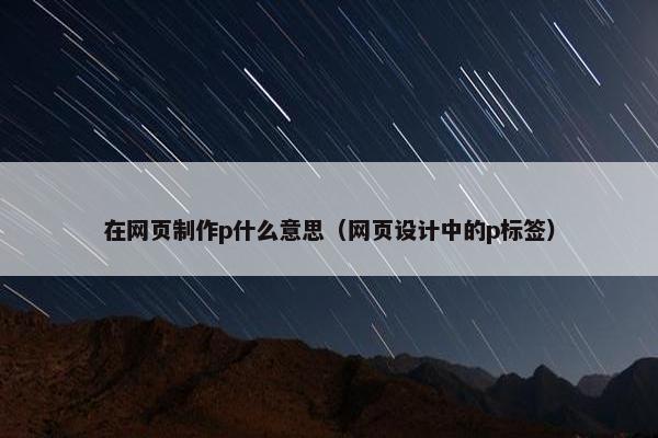 在网页制作p什么意思（网页设计中的p标签）