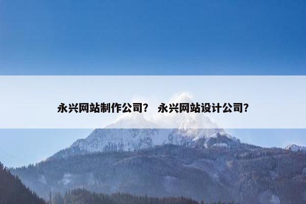 永兴网站制作公司？ 永兴网站设计公司？