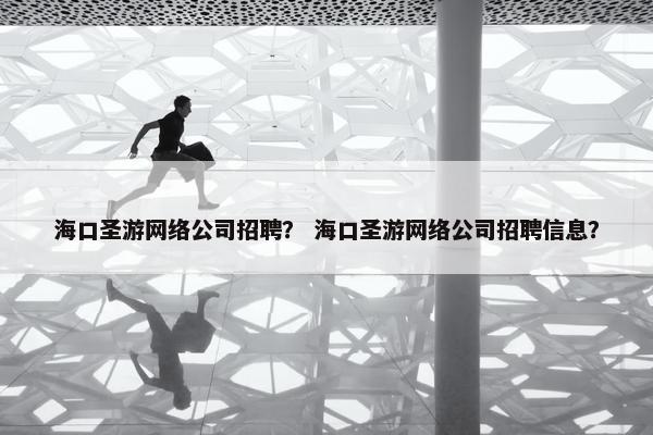 海口圣游网络公司招聘？ 海口圣游网络公司招聘信息？
