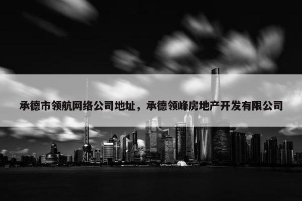 承德市领航网络公司地址，承德领峰房地产开发有限公司