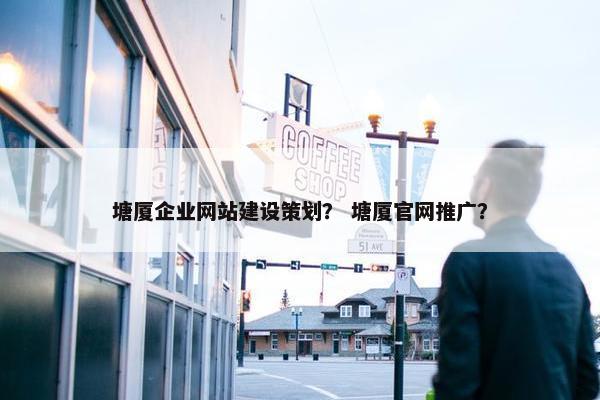塘厦企业网站建设策划？ 塘厦官网推广？