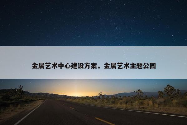 金属艺术中心建设方案，金属艺术主题公园