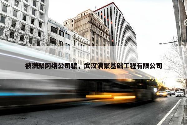 被满聚网络公司骗，武汉满聚基础工程有限公司