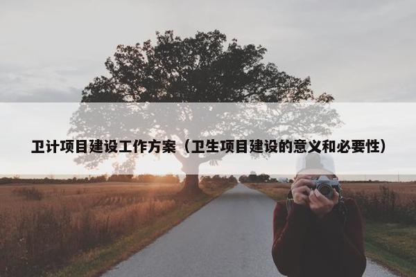 卫计项目建设工作方案（卫生项目建设的意义和必要性）