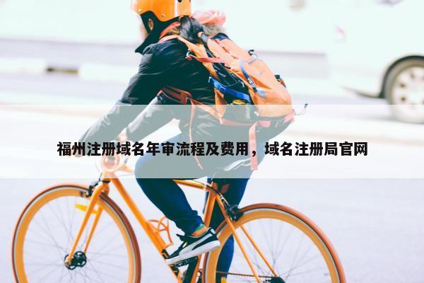 福州注册域名年审流程及费用，域名注册局官网