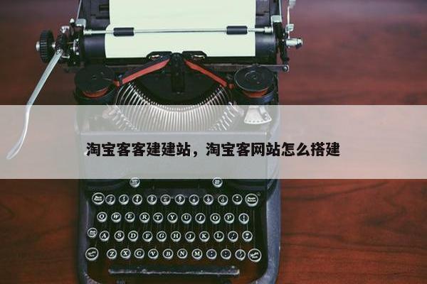 淘宝客客建建站，淘宝客网站怎么搭建