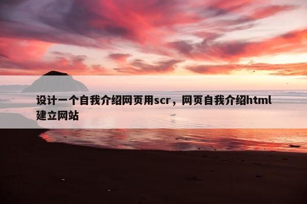 设计一个自我介绍网页用scr，网页自我介绍html建立网站