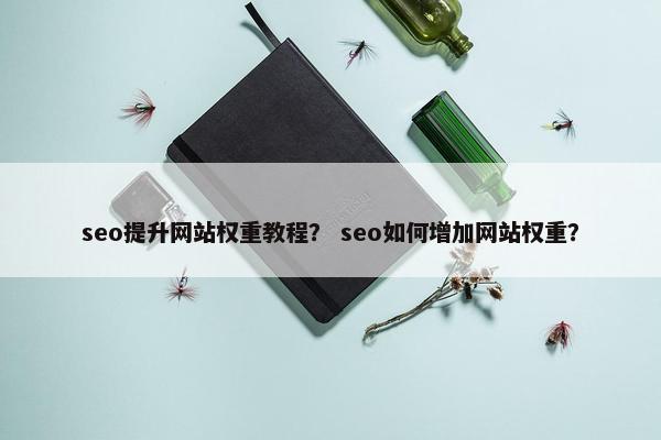 seo提升网站权重教程？ seo如何增加网站权重？
