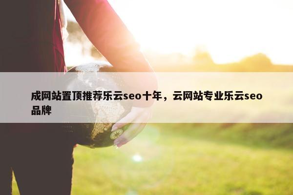 成网站置顶推荐乐云seo十年，云网站专业乐云seo品牌